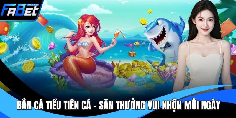 Bắn Cá Tiểu Tiên Cá - Săn Thưởng Vui Nhộn Mỗi Ngày