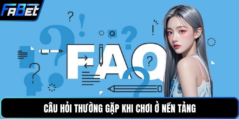 Câu hỏi thường gặp khi chơi ở nền tảng