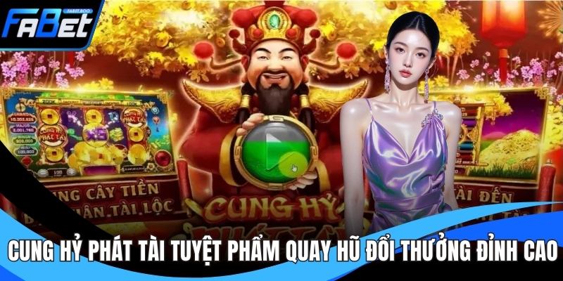 Cung Hỷ Phát Tài - Tuyệt Phẩm Quay Hũ Đổi Thưởng Đỉnh Cao