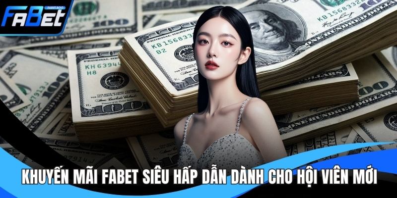 Khuyến Mãi FABET Siêu Hấp Dẫn Dành Cho Hội Viên Mới