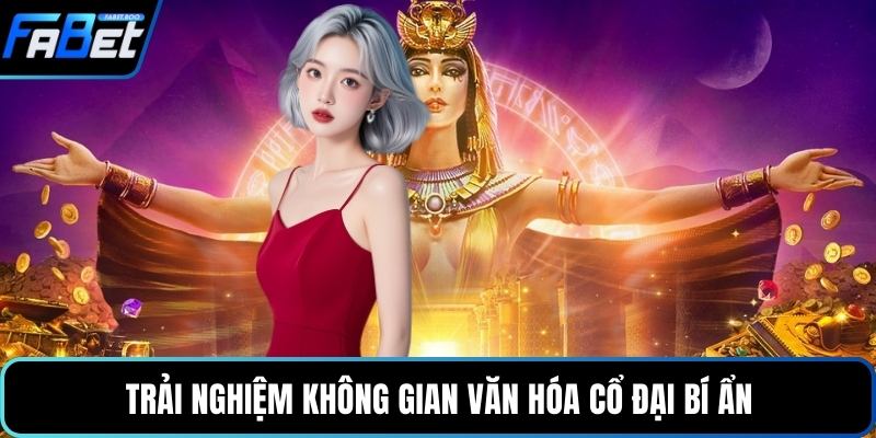 Trải nghiệm không gian văn hóa cổ đại bí ẩn