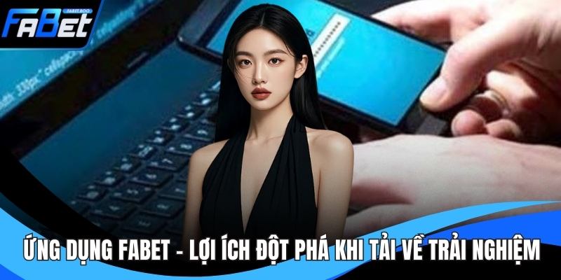 Ứng Dụng FABET - Lợi Ích Đột Phá Khi Tải Về Trải Nghiệm