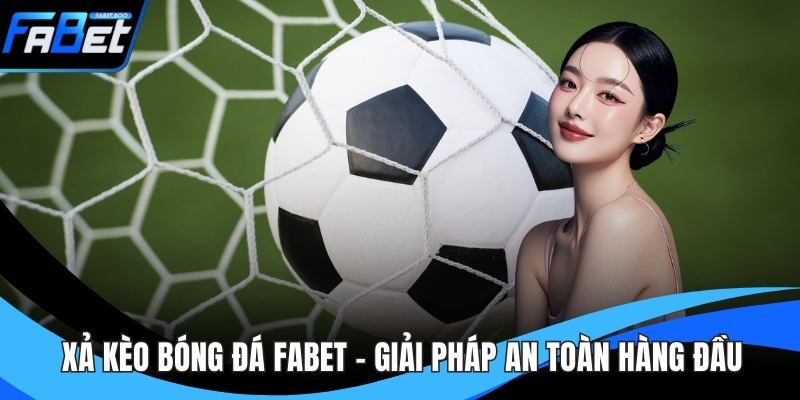 Xả Kèo Bóng Đá FABET - Giải Pháp An Toàn Hàng Đầu